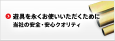 遊具を永くお使いいただくために 当社の安全、安心クオリティ